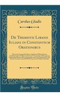 de Themistii Libanii Iuliani in Constantium Orationibus: Dissertatio Inauguralis Quam Amplissimi Philosophorum Vratislaviensium Ordinis Consensu Et Auctoritate Ad Summos in Philosophia Honores Rite Capessendos Una Cum Thesibus Die XII. Mensis Octob