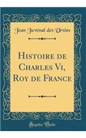 Histoire de Charles VI, Roy de France (Classic Reprint)