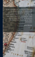 Dictionary of the Malay Tongue, as Spoken in the Peninsula of Malacca, the Islands of Sumatra, Java, Borneo, Pulo Pinang, &c., &c. In two Parts, English and Malay, and Malay and English. To Which is Prefixed the Grammar of That Language