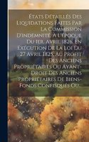 États Détaillés Des Liquidations Faites Par La Commission D'indemnité, À L'époque Du 1er. Avril 1826, En Exécution De La Loi Du 27 Avril 1825, Au Profit Des Anciens Propriétaires Ou Ayant-droit Des Anciens Propriétaires De Biens-fonds Confisqués Ou