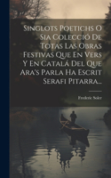 Singlots Poetichs O Sia Colecció De Totas Las Obras Festivas Que En Vers Y En Catalá Del Que Ara's Parla Ha Escrit Serafi Pitarra...