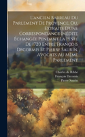 L'ancien Barreau Du Parlement De Provence, Ou, Extraits D'une Correspondance Inédite Échangée Pendant La Peste De 1720 Entre François Decormis Et Pierre Saurin, Avocats Au Même Parlement