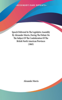 Speech Delivered In The Legislative Assembly By Alexander Morris, During The Debate On The Subject Of The Confederation Of The British North American Provinces (1865)