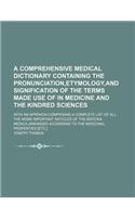 A Comprehensive Medical Dictionary Containing the Pronunciation, Etymology, and Signification of the Terms Made Use of in Medicine and the Kindred Sciences; With an Appendix, Comprising a Complete List of All the More Important Articles of the Mate