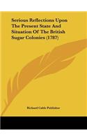 Serious Reflections Upon the Present State and Situation of the British Sugar Colonies (1787)