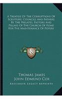 A Treatise Of The Corruptions Of Scripture, Councils And Fathers By The Prelates, Pastors And Pillars Of The Church Of Rome For The Maintenance Of Popery