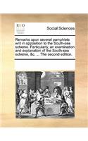 Remarks Upon Several Pamphlets Writ in Opposition to the South-Sea Scheme. Particularly, an Examination and Explanation of the South-Sea Scheme, &c. ... the Second Edition.: (English)
