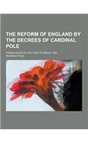 The Reform of England by the Decrees of Cardinal Pole; Promulgated in the Year of Grace 1556