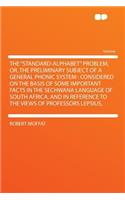 The "standard-Alphabet" Problem, Or, the Preliminary Subject of a General Phonic System: Considered on the Basis of Some Important Facts in the Sechwana Language of South Africa, and in Reference to the Views of Professors Lepsius,