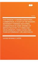 The Tendency Towards Industrial Combination, a Study of the Modern Movement Towards Industrial Combination in Some Spheres of British Industry, Its Forms and Developments, Their Causes and Their Determinant Circumstances