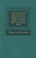 St. Francis of Assisi: His Times, Life and Work; Lectures Delivered in Substance in the Ladye Chapel of Worcester Cathedral in the Lent of 1896: His Times, Life and Work; Lectures Delivered in Substance in the Ladye Chapel of Worcester Cathedral in the Lent of 1896