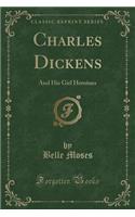 Charles Dickens: And His Girl Heroines (Classic Reprint)