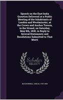 Speech on the East India Question Delivered at a Public Meeting of the Inhabitants of London and Westminster, at the Crown and Anchor Tavern, in the Strand, on Saturday, May 8th, 1830, in Reply to Several Statements and Resolutions Submitted to Tha