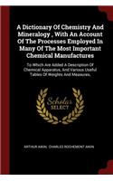 A Dictionary of Chemistry and Mineralogy, with an Account of the Processes Employed in Many of the Most Important Chemical Manufactures