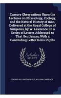 Cursory Observations Upon the Lectures on Physiology, Zoology, and the Natural History of man, Delivered at the Royal College of Surgeons, by W. Lawrence. In a Series of Letters Addressed to That Gentleman; With a Concluding Letter to his Pupils