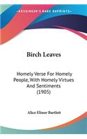 Birch Leaves: Homely Verse For Homely People, With Homely Virtues And Sentiments (1905)(English)