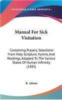 Manual For Sick Visitation: Containing Prayers, Selections From Holy Scripture, Hymns, And Readings, Adapted To The Various States Of Human Infirmity (1885)