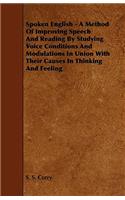 Spoken English - A Method of Improving Speech and Reading by Studying Voice Conditions and Modulations in Union with Their Causes in Thinking and Feel