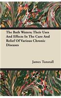 The Bath Waters; Their Uses and Effects in the Cure and Relief of Various Chronic Diseases