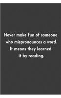Never make fun of someone who mispronounces a word. It means they learned it by reading.