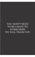 You Don't Need to be Crazy to Work Here We Will Train You