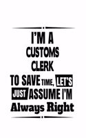 I'm A Customs Clerk To Save Time, Let's Assume That I'm Always Right: Original Customs Clerk Notebook, Customs Assistant Journal Gift, Diary, Doodle Gift or Notebook - 6 x 9 Compact Size, 109 Blank Lined Pages