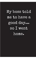 My Boss Told Me To Have A Good Day...So I Went Home