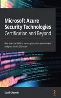 Microsoft Azure Security Technologies Certification and Beyond: Gain practical skills to secure your Azure environment and pass the AZ-500 exam