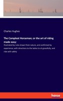 Compleat Horseman; or the art of riding made easy: Illustrated by rules drawn from nature, and confirmed by experience; with directions to the ladies to sit gracefully, and ride with safety