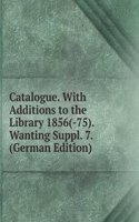 Catalogue. With Additions to the Library 1856(-75). Wanting Suppl. 7. (German Edition)