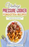 Vintage Pressure Cooker Forgotten Recipes: A Retro Cookbook That Will Provide Classic and Hearty Meals From the Past