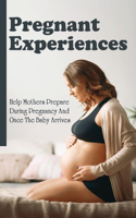 Pregnant Experiences: Help Mothers Prepare During Pregnancy And Once The Baby Arrives: Preparation For The Ups And Downs Of Pregnancy