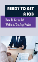 Ready To Get A Job: How To Get A Job Within A Ten-Day Period: Get Hired