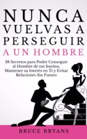 Nunca Vuelvas a Perseguir a un Hombre: 38 Secretos para Poder Conseguir al Hombre de tus Sueños, Mantener su Interés en Ti, y Evitar Relaciones Sin Futuro