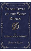 Prose Idyls of the West Riding (Classic Reprint)