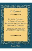 Un Agent Politique de Charles-Quint, le Bourguignon Claud Bouton, Seigneur de Corberon: Notice sur Sa Vie Et Ses Poésies, Avec le Texte de Son Miroir des Dames Et des Pièces Justificatives pour la Plupart Inédites (Classic Reprint)