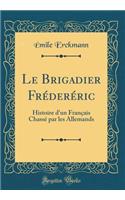 Le Brigadier Fréderéric: Histoire d'un Français Chassé par les Allemands (Classic Reprint)