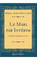 Le Mari Par IntÃ©rim: ComÃ©die-Vaudeville En Un Acte (Classic Reprint)