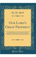 Our Lord's Great Prophecy: And Its Parallels Throughout the Bible, Harmonized and Expounded; Comprising a Review of the Common Figurative Theories of Interpretation, with a Particular Examination of the Principal Passages Relating to the Second Com: And Its Parallels Throughout the Bible, Harmonized and Expounded; Comprising a Review of the Common Figurative Theories of Interpretation, with a Pa