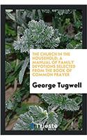 The church in the household; a manual of family devotions selected from the Book of common prayer