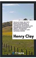The Clay Code: Or, Text-Book of Eloquence, a Collection of Axioms, Apothegms, Sentiments, and Remarkable Passages on Liberty, Goverment, Political Mor
