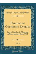 Catalog of Copyright Entries, Vol. 15: Part 6, Number 1; Maps and Atlases, January-June, 1961 (Classic Reprint): Part 6, Number 1; Maps and Atlases, January-June, 1961 (Classic Reprint)