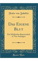 Das Eigene Blut: Ein MÃ¤rkisches BauernstÃ¼ck in Vier AufzÃ¼gen (Classic Reprint): Ein MÃ¤rkisches BauernstÃ¼ck in Vier AufzÃ¼gen (Classic Reprint)