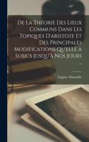 De La Théorie Des Lieux Communs Dans Les Topiques D'aristote Et Des Principales Modifications Qu'elle a Subics Jusqu'à Nos Jours ...