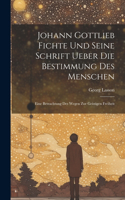 Johann Gottlieb Fichte Und Seine Schrift Ueber Die Bestimmung Des Menschen