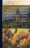 République De Berne Et La France Pendant Les Guerres De Religion D'apres Des Documents Inédit...