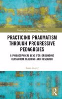 Practicing Pragmatism through Progressive Pedagogies: A Philosophical Lens for Grounding Classroom Teaching and Research(Studies in Curriculum Theory Series)