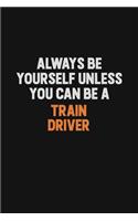 Always Be Yourself Unless You Can Be A Train Driver