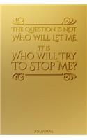 The Question Is Not Who Will Let Me It is Who WIll Try to Stop Me Journal: Solid gold for the grinder and hustler. This Inspirational blank lined notebook for class notes, poetry, business idea journaling or the daily diary