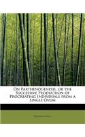 On Parthenogenesis, or the Successive Production of Procreating Indivduals from a Single Ovum